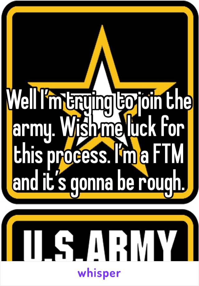 Well I’m trying to join the army. Wish me luck for this process. I’m a FTM and it’s gonna be rough. 