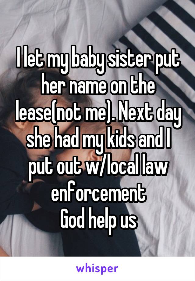 I let my baby sister put her name on the lease(not me). Next day she had my kids and I put out w/local law enforcement
God help us