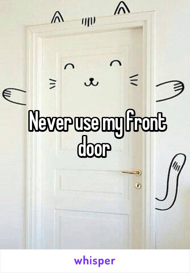  Never use my front door 