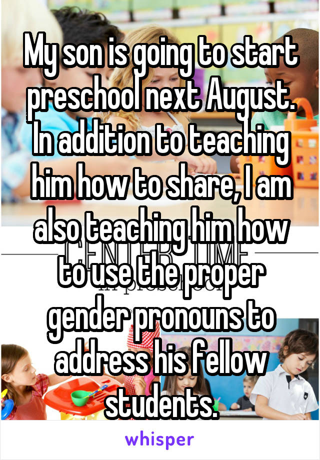 My son is going to start preschool next August. In addition to teaching him how to share, I am also teaching him how to use the proper gender pronouns to address his fellow students.