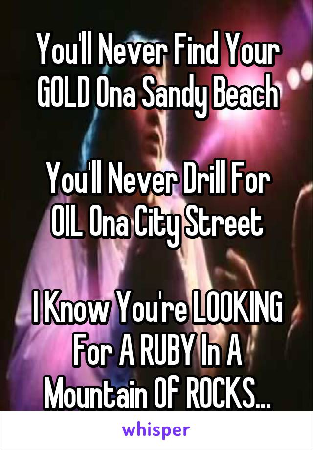 You'll Never Find Your GOLD Ona Sandy Beach

You'll Never Drill For OIL Ona City Street

I Know You're LOOKING For A RUBY In A Mountain Of ROCKS...