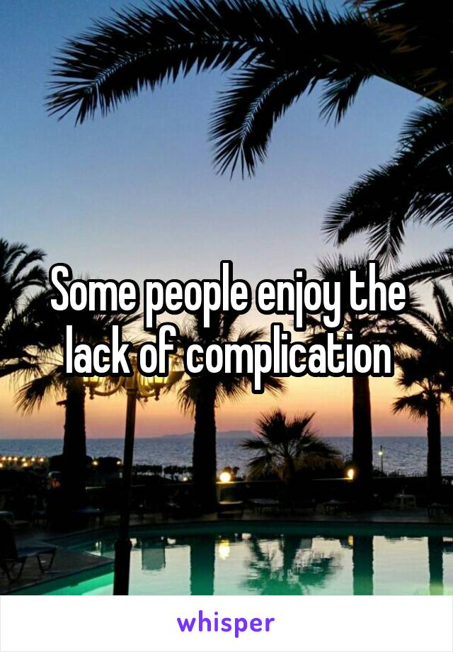 Some people enjoy the lack of complication