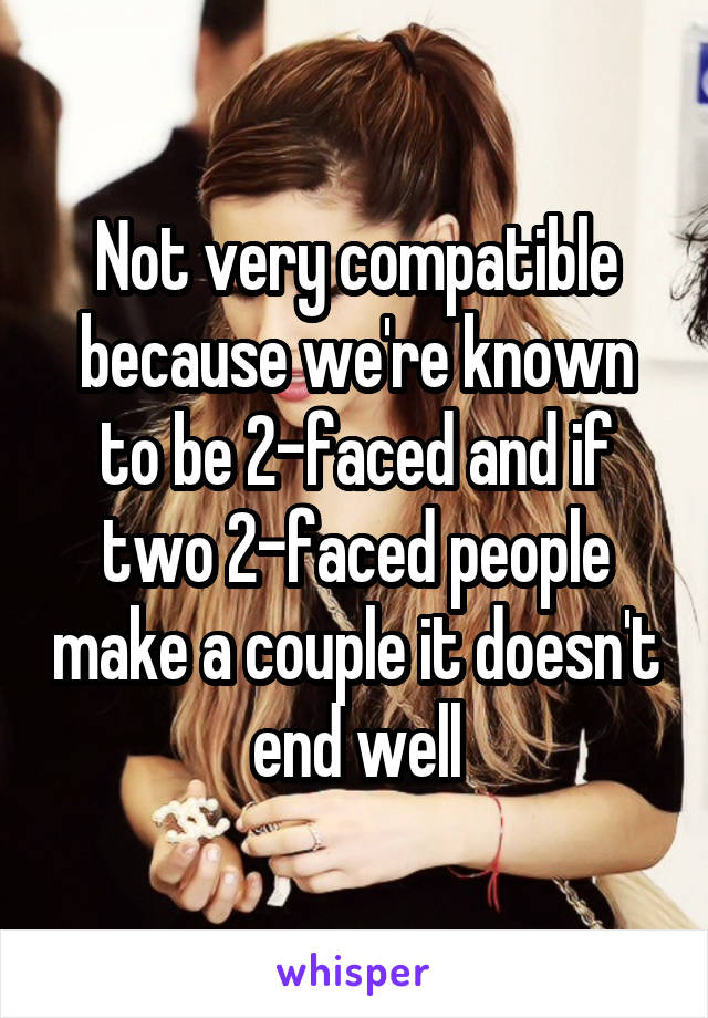 Not very compatible because we're known to be 2-faced and if two 2-faced people make a couple it doesn't end well