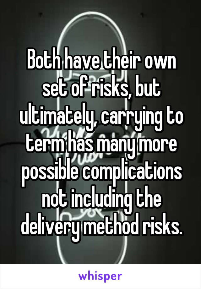 Both have their own set of risks, but ultimately, carrying to term has many more possible complications not including the delivery method risks.