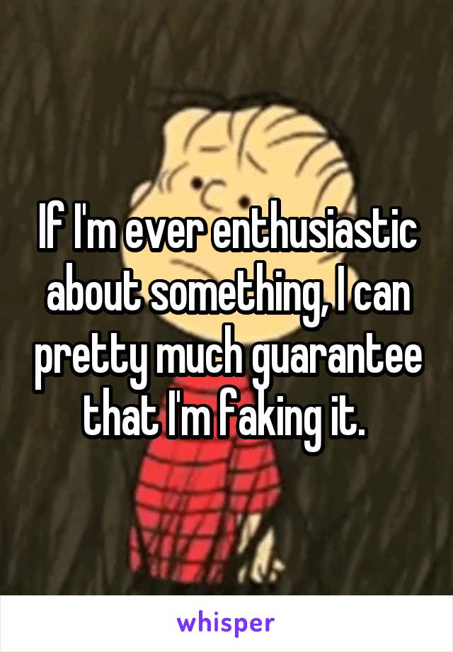 If I'm ever enthusiastic about something, I can pretty much guarantee that I'm faking it. 