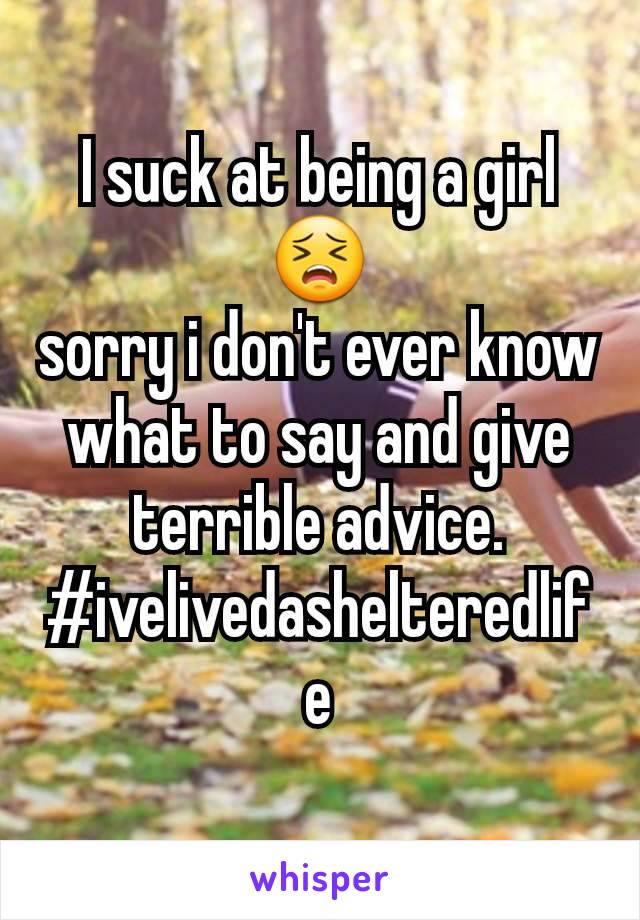 I suck at being a girlðŸ˜£
sorry i don't ever know what to say and give terrible advice.
#ivelivedashelteredlife