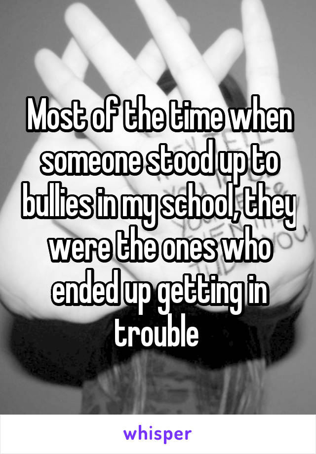 Most of the time when someone stood up to bullies in my school, they were the ones who ended up getting in trouble 
