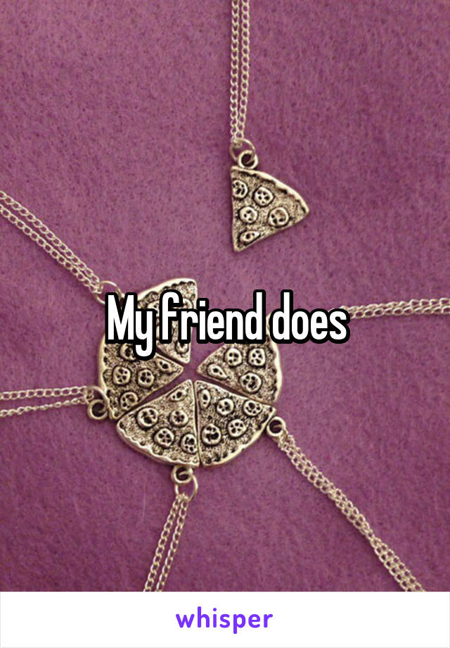 My friend does