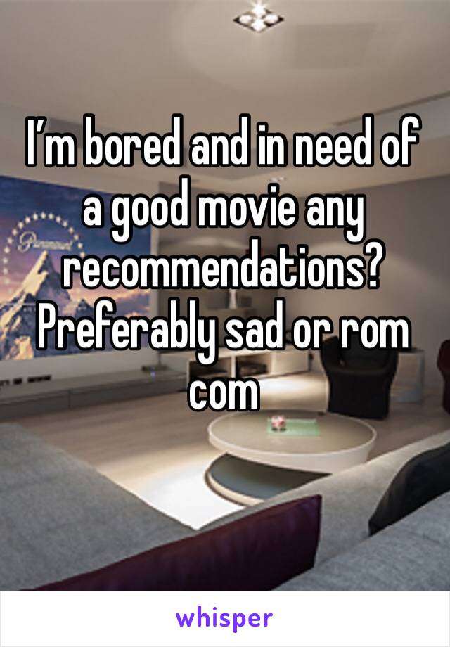 I’m bored and in need of a good movie any recommendations? Preferably sad or rom com