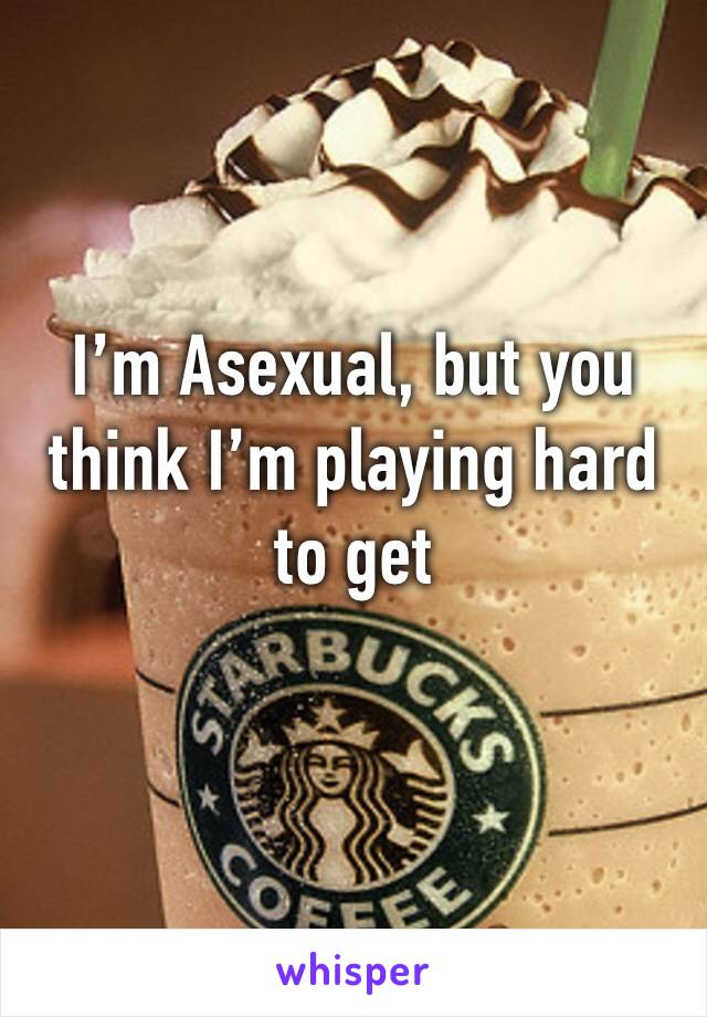 I’m Asexual, but you think I’m playing hard to get 
