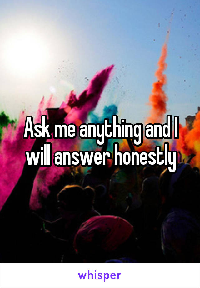 Ask me anything and I will answer honestly