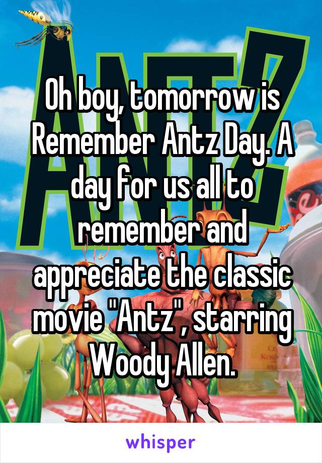 Oh boy, tomorrow is Remember Antz Day. A day for us all to remember and appreciate the classic movie "Antz", starring Woody Allen.