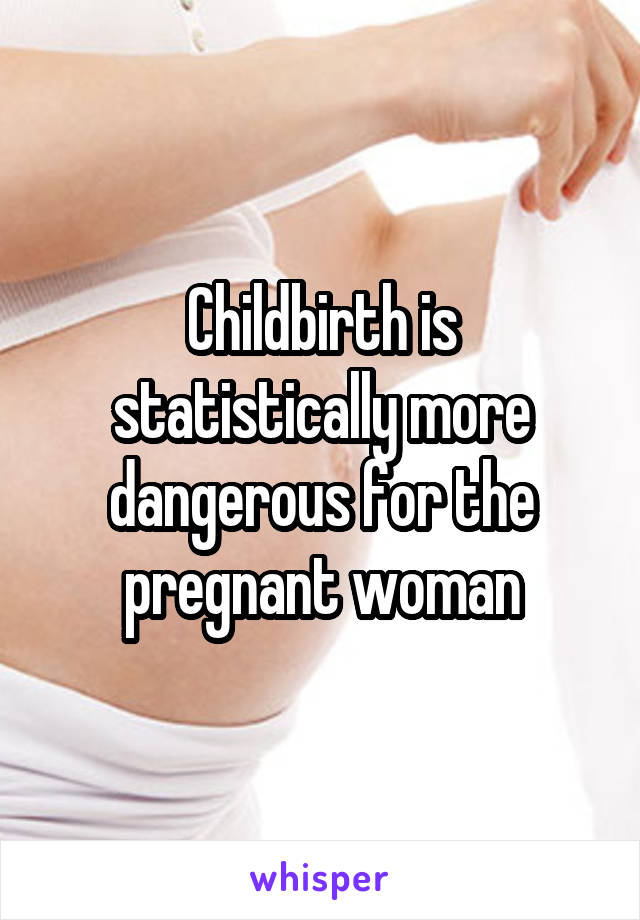 Childbirth is statistically more dangerous for the pregnant woman