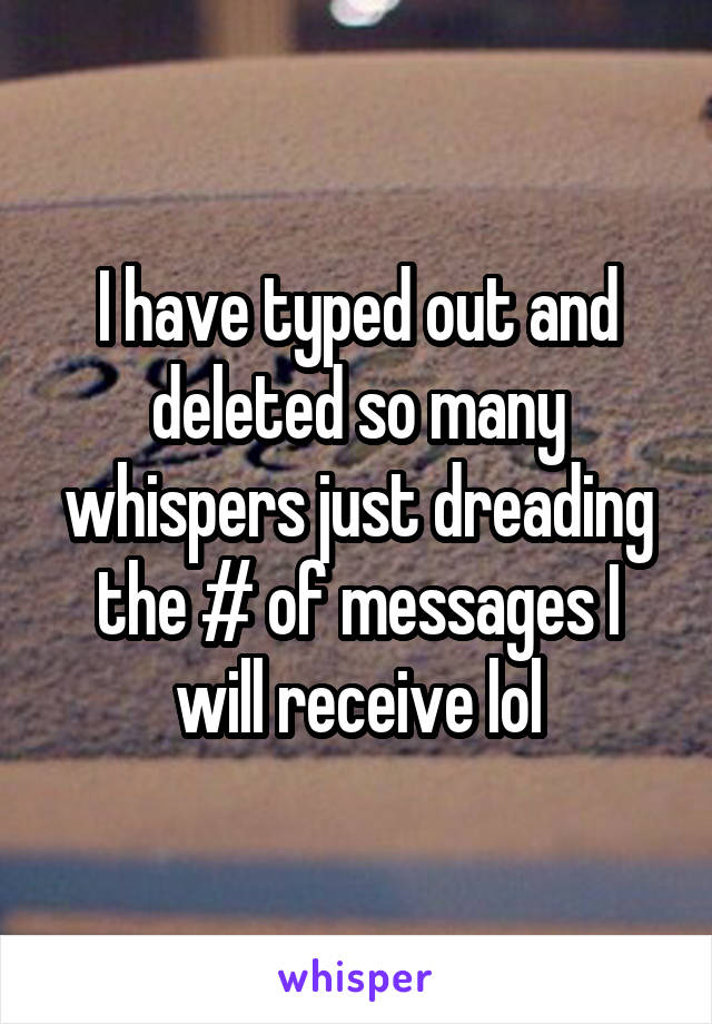 I have typed out and deleted so many whispers just dreading the # of messages I will receive lol