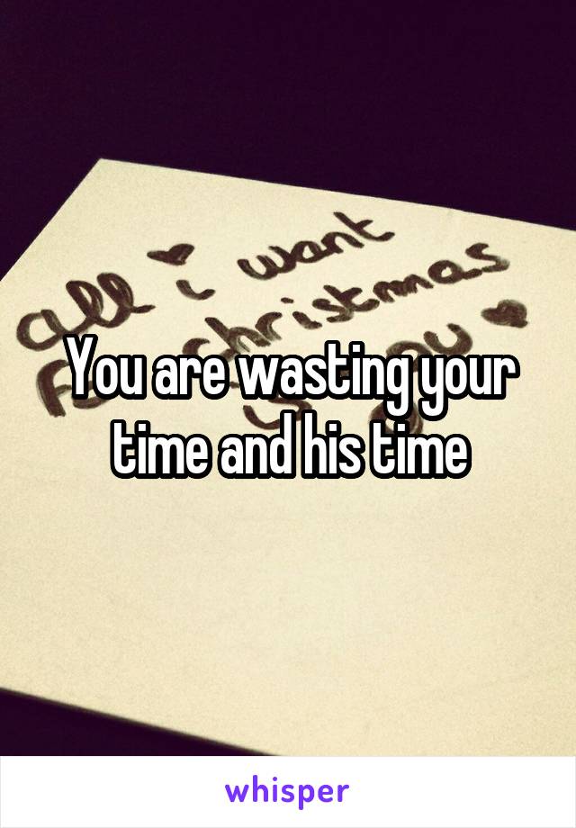 You are wasting your time and his time