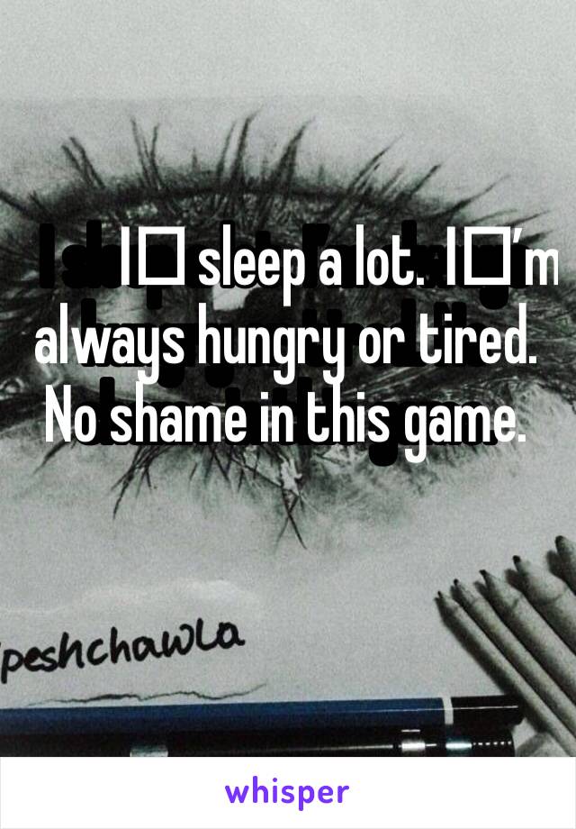I️ sleep a lot. I️’m always hungry or tired. No shame in this game. 