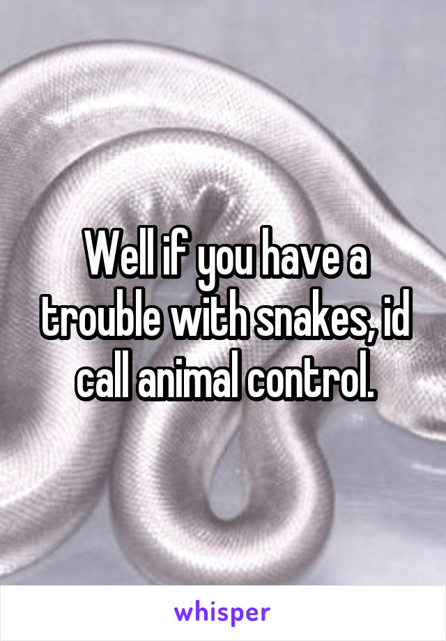 Well if you have a trouble with snakes, id call animal control.