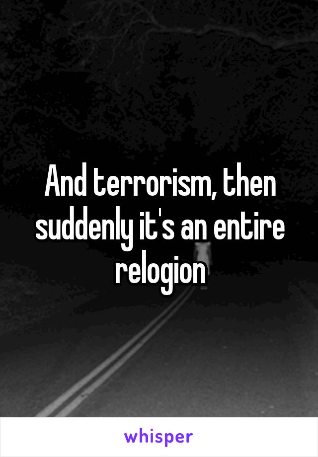 And terrorism, then suddenly it's an entire relogion