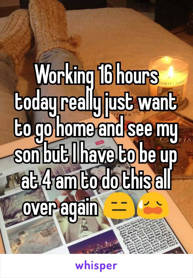 Working 16 hours today really just want to go home and see my son but I have to be up at 4 am to do this all over again 😑😥