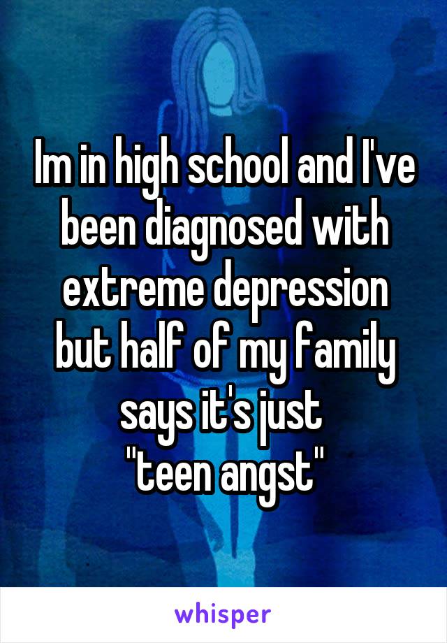 Im in high school and I've been diagnosed with extreme depression but half of my family says it's just 
"teen angst"