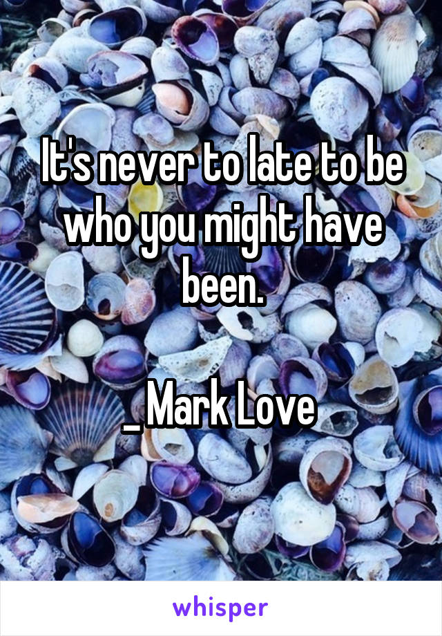 It's never to late to be who you might have been.

_ Mark Love 
