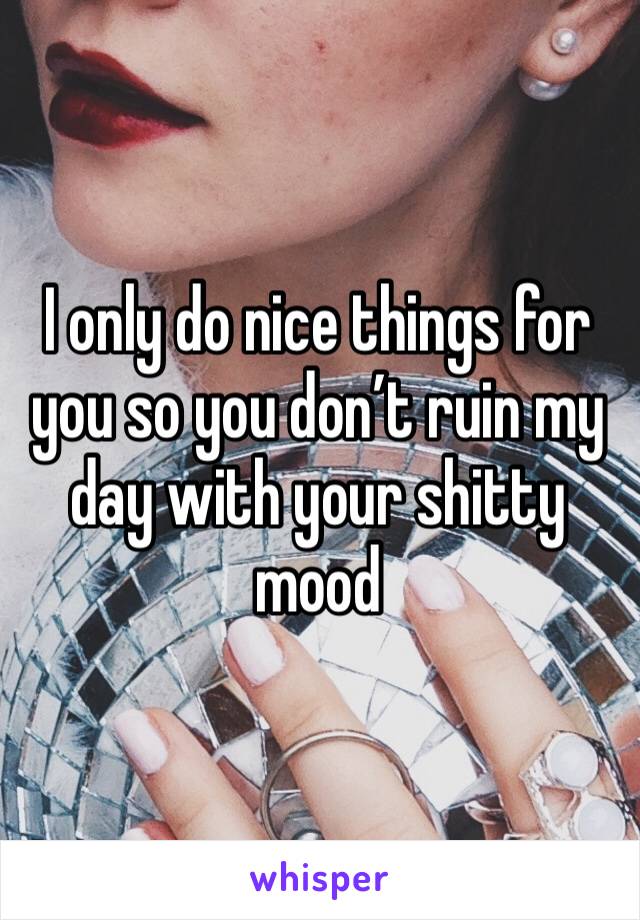 I only do nice things for you so you don’t ruin my day with your shitty mood 