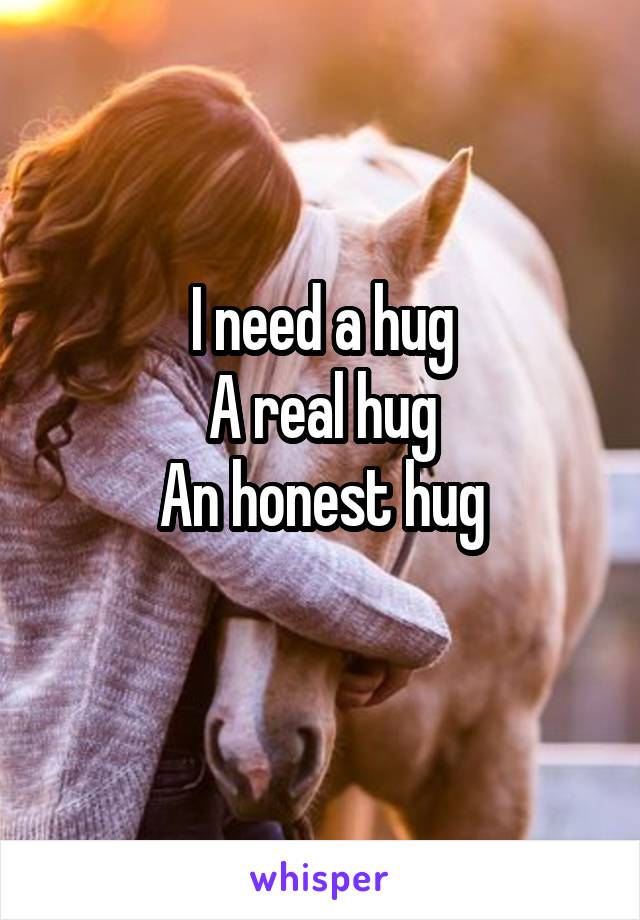 I need a hug
A real hug
An honest hug
