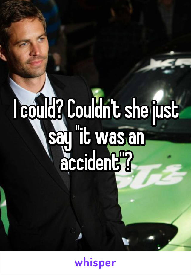 I could? Couldn't she just say "it was an accident"?