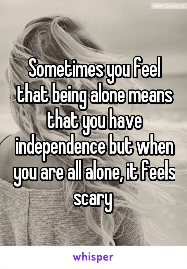 Sometimes you feel that being alone means that you have independence but when you are all alone, it feels scary 