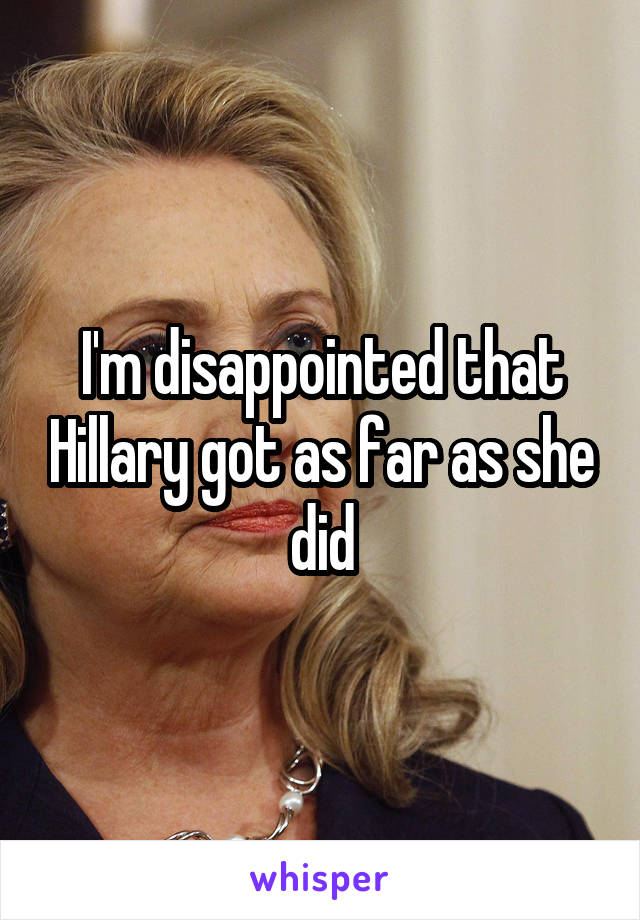 I'm disappointed that Hillary got as far as she did