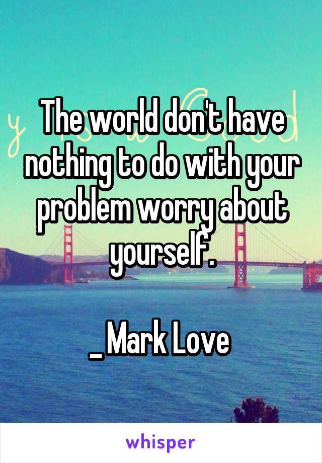The world don't have nothing to do with your problem worry about yourself.

_ Mark Love 
