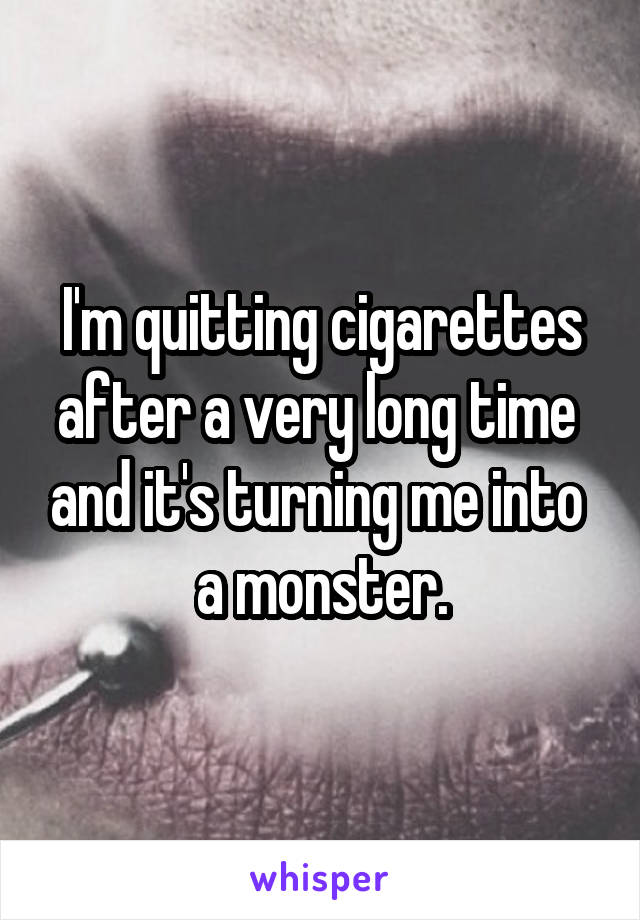 I'm quitting cigarettes after a very long time  and it's turning me into  a monster.