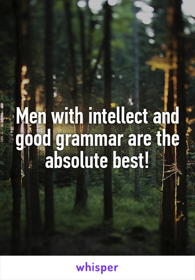Men with intellect and good grammar are the absolute best!