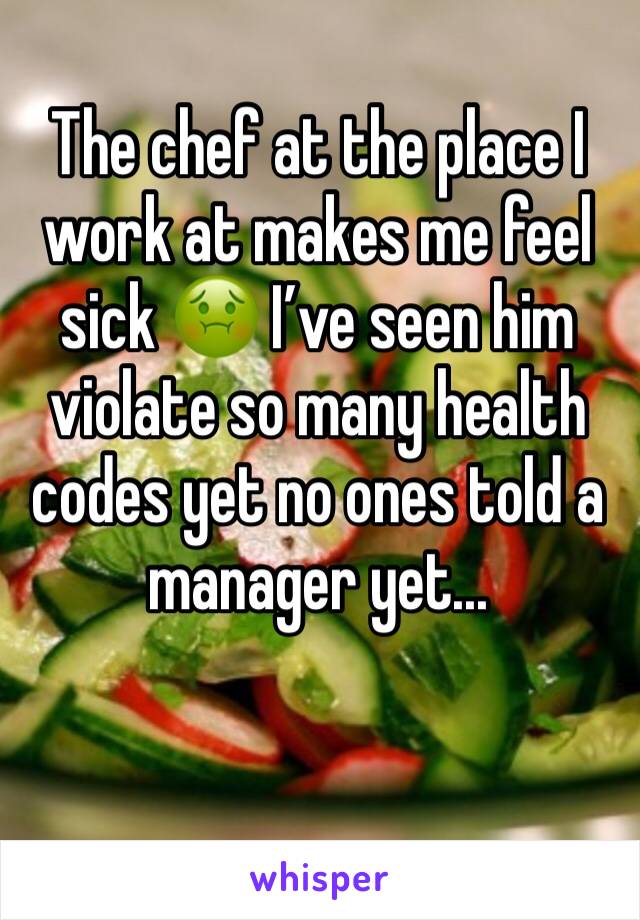 The chef at the place I work at makes me feel sick ðŸ¤¢ Iâ€™ve seen him violate so many health codes yet no ones told a manager yet...
