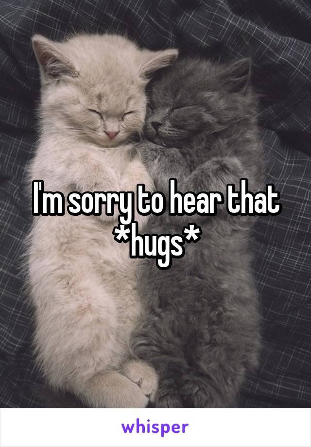 I'm sorry to hear that
*hugs*