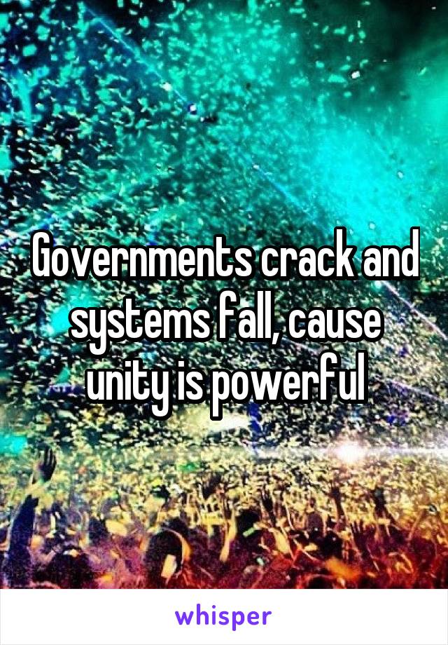 Governments crack and systems fall, cause unity is powerful