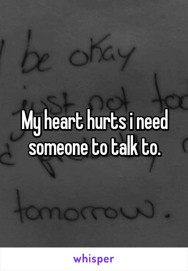 My heart hurts i need someone to talk to.