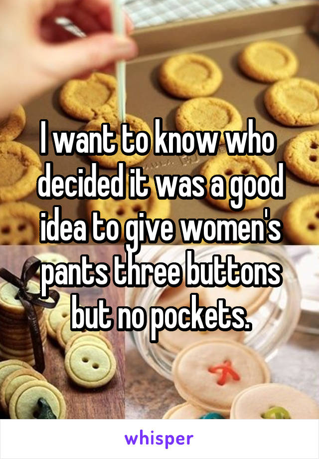 I want to know who  decided it was a good idea to give women's pants three buttons but no pockets.