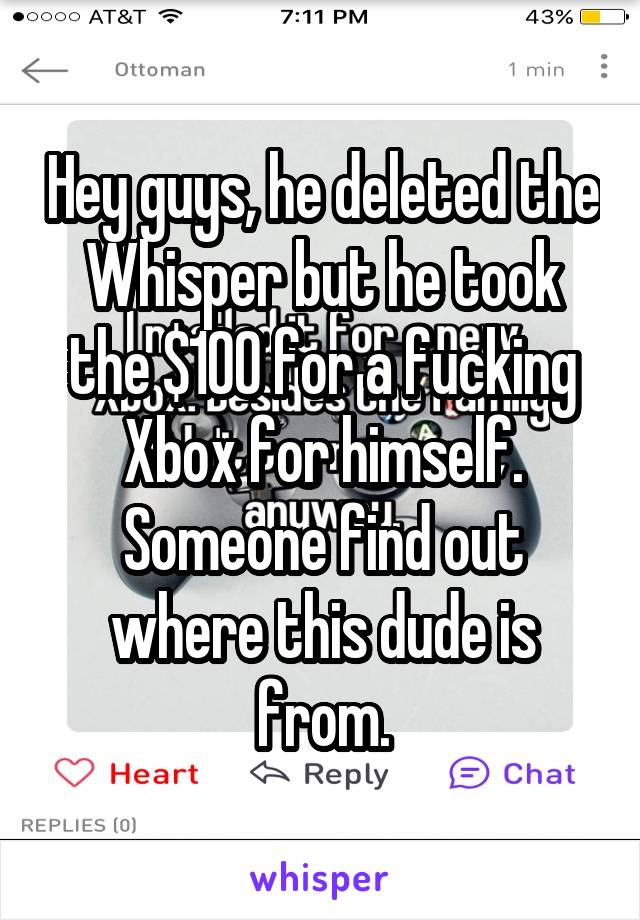Hey guys, he deleted the Whisper but he took the $100 for a fucking Xbox for himself. Someone find out where this dude is from.