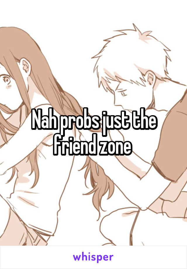 Nah probs just the friend zone 
