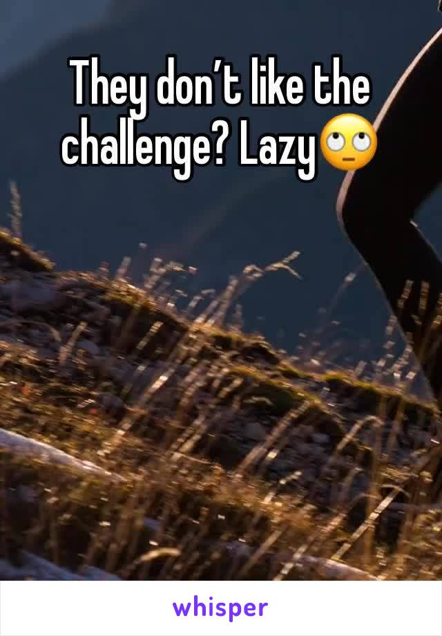 They don’t like the challenge? Lazy🙄