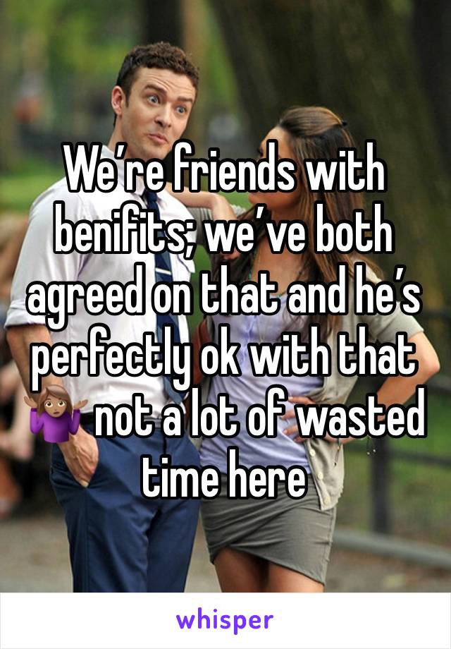 We’re friends with benifits; we’ve both agreed on that and he’s perfectly ok with that 🤷🏽‍♀️ not a lot of wasted time here