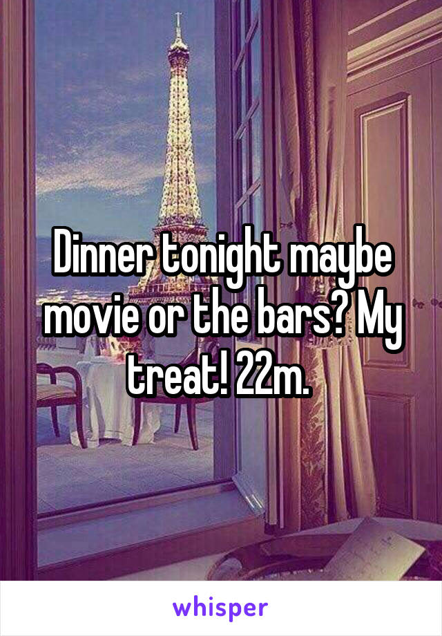 Dinner tonight maybe movie or the bars? My treat! 22m. 