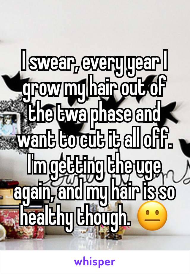 I swear, every year I grow my hair out of the twa phase and want to cut it all off. I'm getting the uge again, and my hair is so healthy though. ðŸ˜�