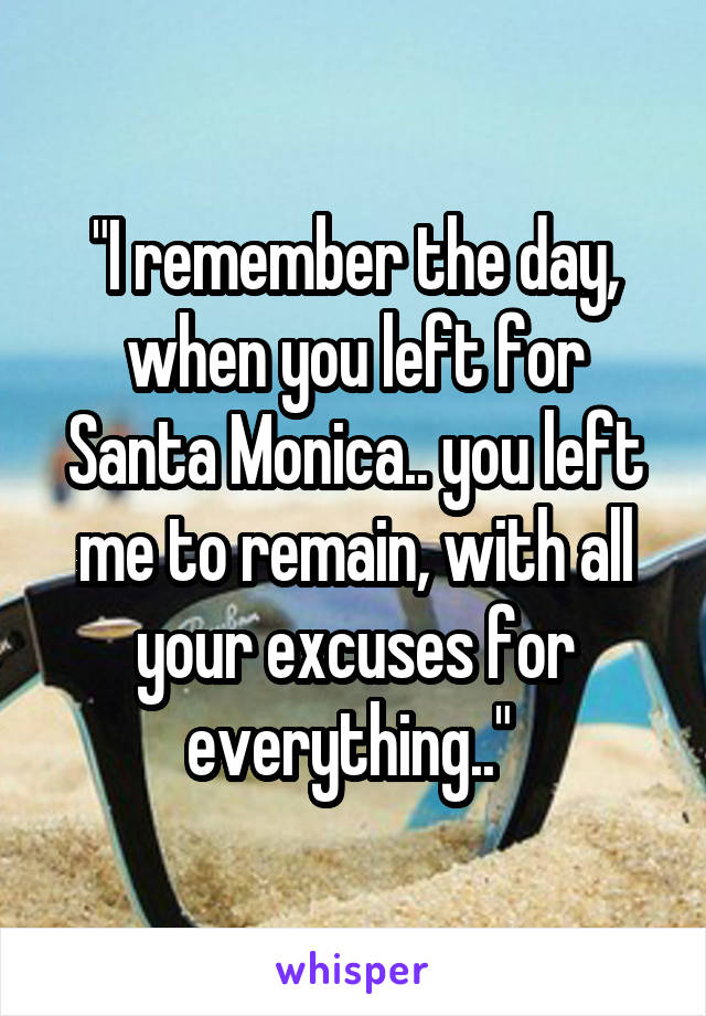 "I remember the day, when you left for Santa Monica.. you left me to remain, with all your excuses for everything.." 