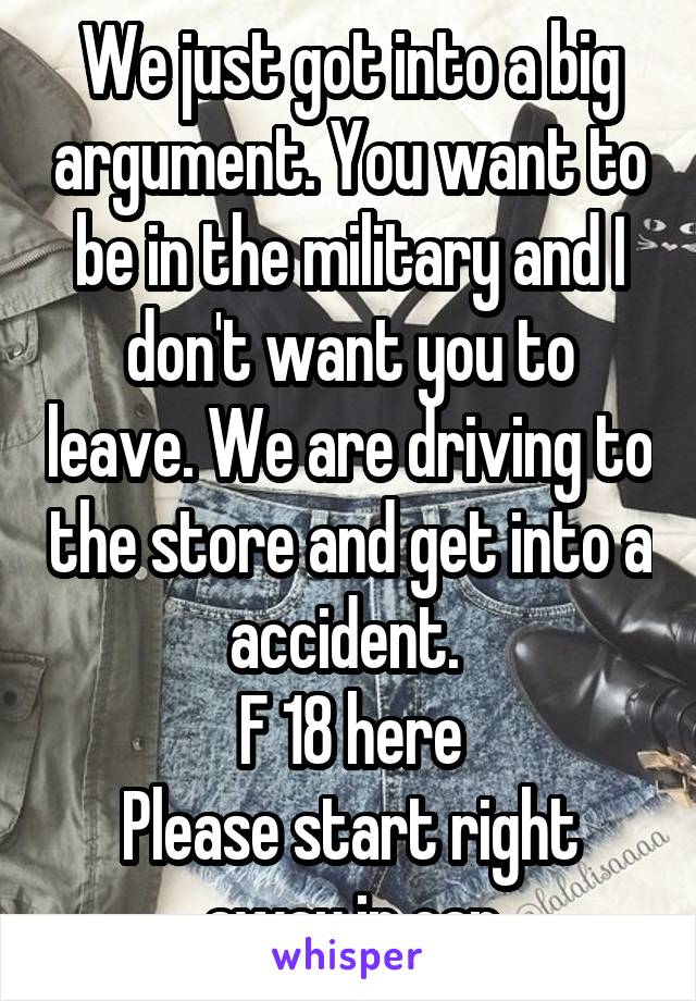 We just got into a big argument. You want to be in the military and I don't want you to leave. We are driving to the store and get into a accident. 
F 18 here
Please start right away in car