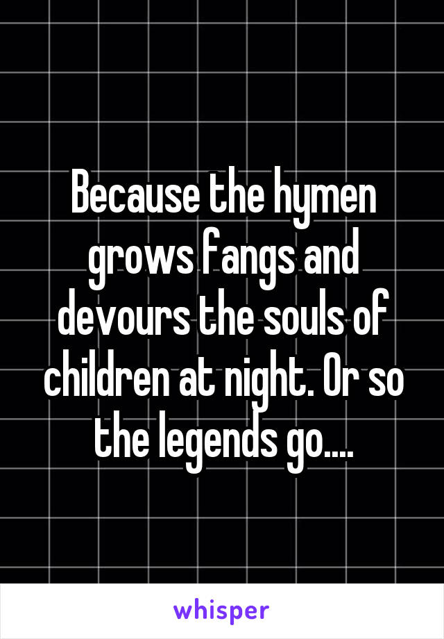 Because the hymen grows fangs and devours the souls of children at night. Or so the legends go....
