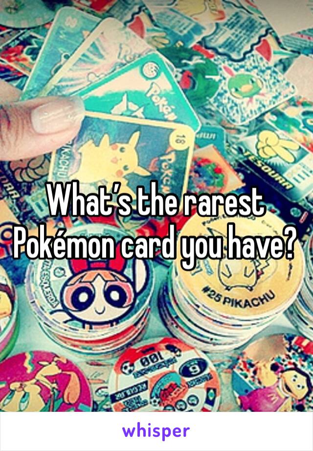 What’s the rarest Pokémon card you have?