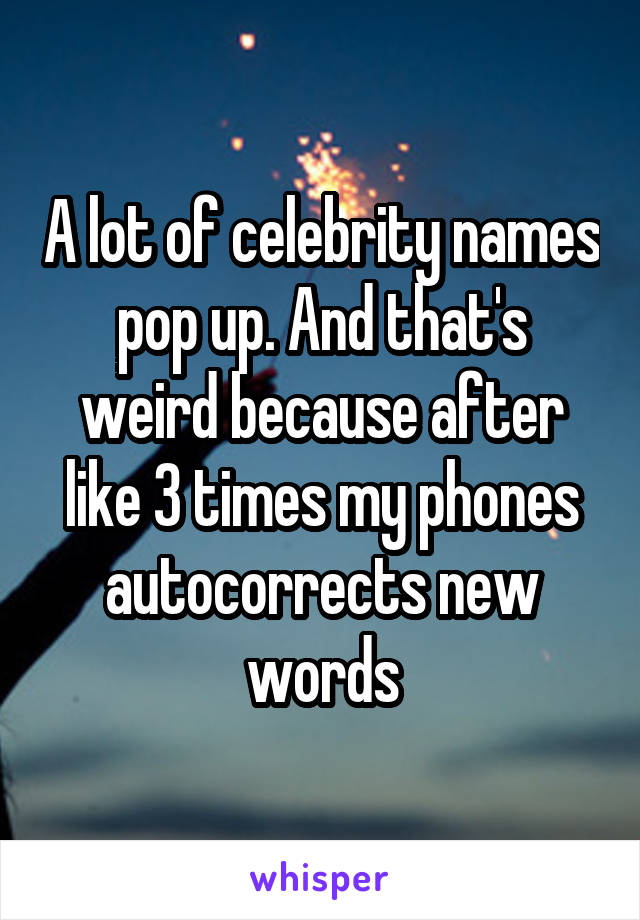 A lot of celebrity names pop up. And that's weird because after like 3 times my phones autocorrects new words