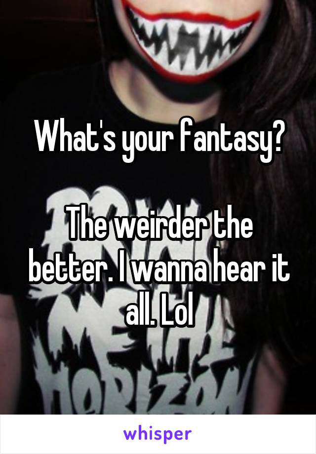 What's your fantasy?

The weirder the better. I wanna hear it all. Lol